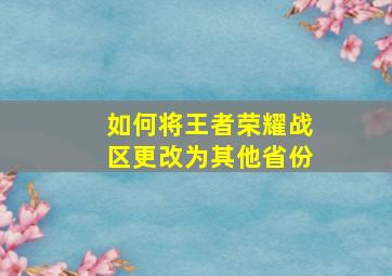 如何将王者荣耀战区更改为其他省份