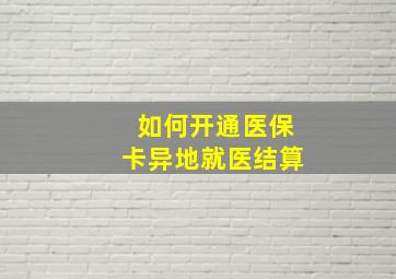 如何开通医保卡异地就医结算