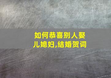 如何恭喜别人娶儿媳妇,结婚贺词