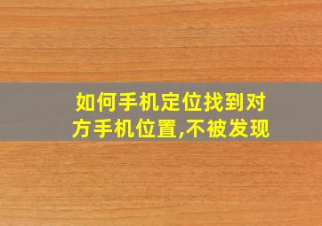 如何手机定位找到对方手机位置,不被发现