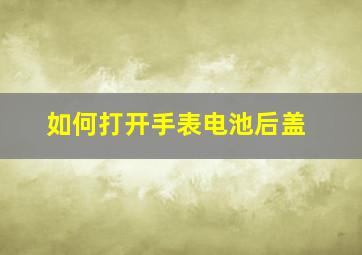 如何打开手表电池后盖