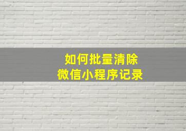 如何批量清除微信小程序记录