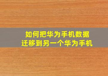 如何把华为手机数据迁移到另一个华为手机