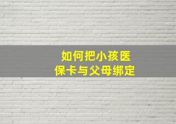 如何把小孩医保卡与父母绑定