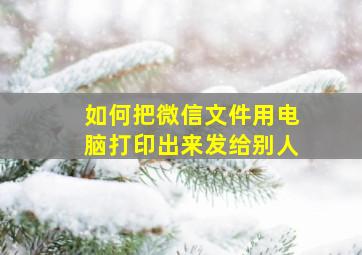 如何把微信文件用电脑打印出来发给别人