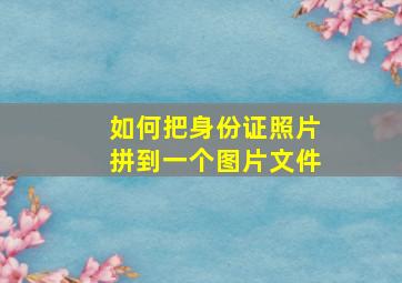 如何把身份证照片拼到一个图片文件