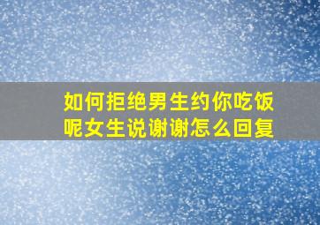 如何拒绝男生约你吃饭呢女生说谢谢怎么回复