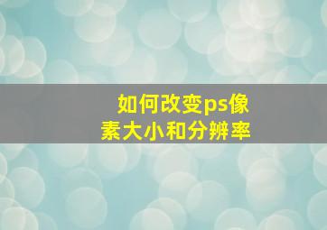 如何改变ps像素大小和分辨率