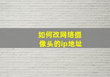 如何改网络摄像头的ip地址