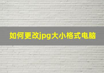 如何更改jpg大小格式电脑