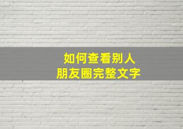 如何查看别人朋友圈完整文字