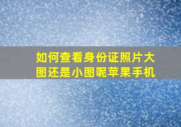 如何查看身份证照片大图还是小图呢苹果手机