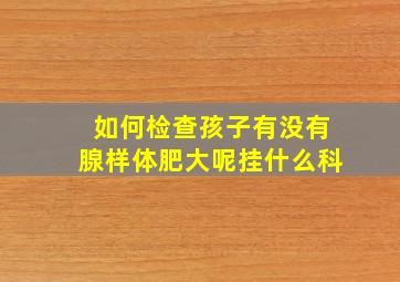 如何检查孩子有没有腺样体肥大呢挂什么科