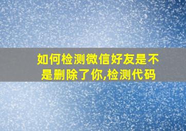 如何检测微信好友是不是删除了你,检测代码