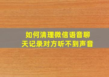 如何清理微信语音聊天记录对方听不到声音