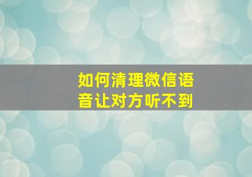 如何清理微信语音让对方听不到