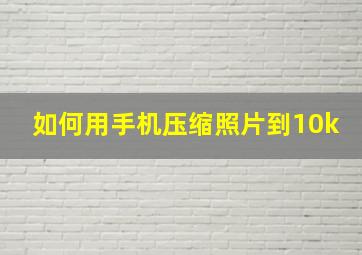 如何用手机压缩照片到10k