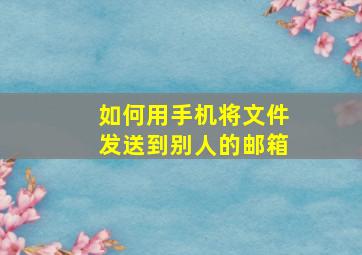 如何用手机将文件发送到别人的邮箱