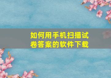 如何用手机扫描试卷答案的软件下载