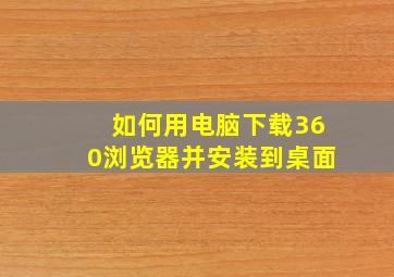 如何用电脑下载360浏览器并安装到桌面