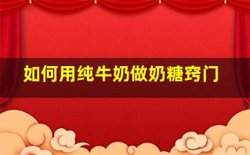 如何用纯牛奶做奶糖窍门