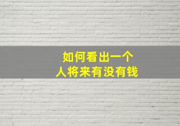 如何看出一个人将来有没有钱