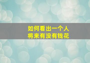 如何看出一个人将来有没有钱花