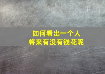 如何看出一个人将来有没有钱花呢