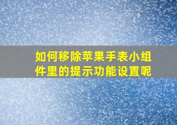 如何移除苹果手表小组件里的提示功能设置呢