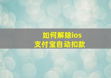 如何解除ios支付宝自动扣款