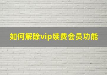 如何解除vip续费会员功能