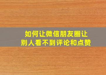 如何让微信朋友圈让别人看不到评论和点赞