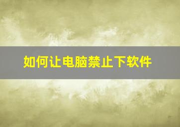 如何让电脑禁止下软件