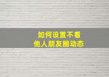 如何设置不看他人朋友圈动态