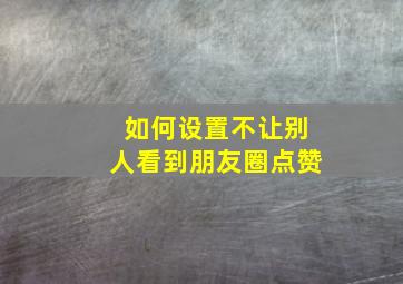 如何设置不让别人看到朋友圈点赞