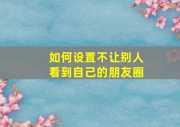 如何设置不让别人看到自己的朋友圈