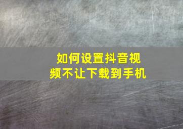 如何设置抖音视频不让下载到手机