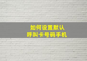 如何设置默认呼叫卡号码手机