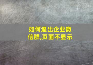 如何退出企业微信群,页面不显示