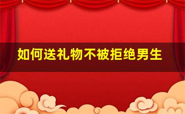 如何送礼物不被拒绝男生