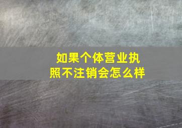 如果个体营业执照不注销会怎么样