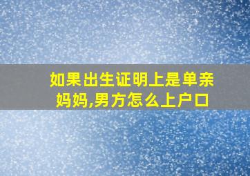 如果出生证明上是单亲妈妈,男方怎么上户口