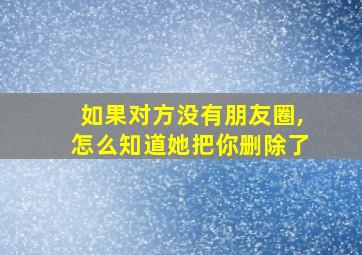 如果对方没有朋友圈,怎么知道她把你删除了