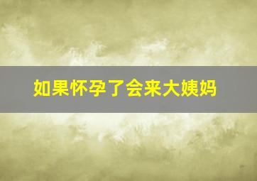 如果怀孕了会来大姨妈