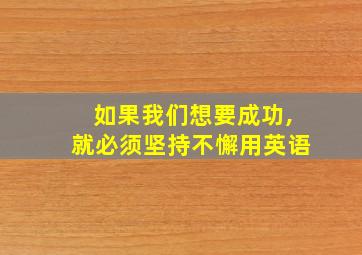 如果我们想要成功,就必须坚持不懈用英语