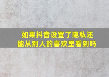 如果抖音设置了隐私还能从别人的喜欢里看到吗