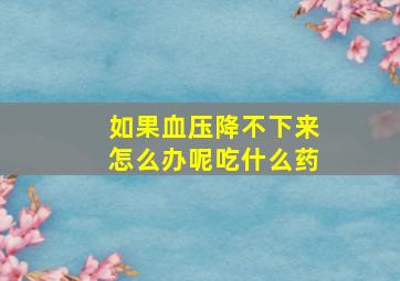 如果血压降不下来怎么办呢吃什么药