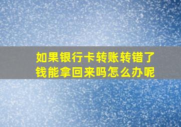 如果银行卡转账转错了钱能拿回来吗怎么办呢