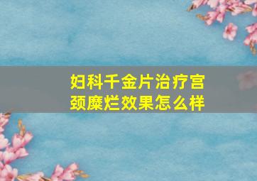 妇科千金片治疗宫颈糜烂效果怎么样