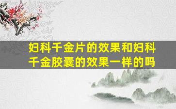 妇科千金片的效果和妇科千金胶囊的效果一样的吗